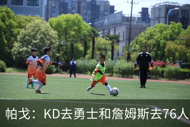帕戈：KD去勇士和詹姆斯去76人很相似 但后者更老且76人是新阵容